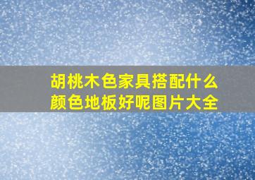 胡桃木色家具搭配什么颜色地板好呢图片大全