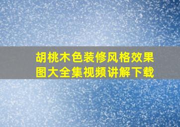 胡桃木色装修风格效果图大全集视频讲解下载