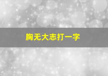 胸无大志打一字