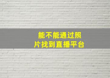 能不能通过照片找到直播平台