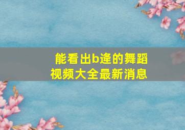 能看出b逄的舞蹈视频大全最新消息