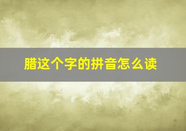 腊这个字的拼音怎么读