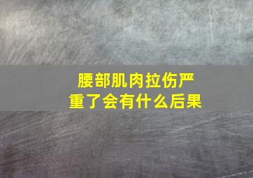 腰部肌肉拉伤严重了会有什么后果