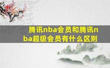 腾讯nba会员和腾讯nba超级会员有什么区别