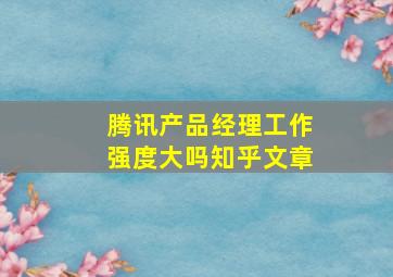 腾讯产品经理工作强度大吗知乎文章