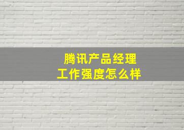 腾讯产品经理工作强度怎么样