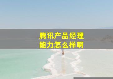 腾讯产品经理能力怎么样啊