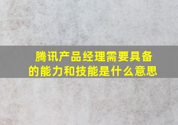 腾讯产品经理需要具备的能力和技能是什么意思