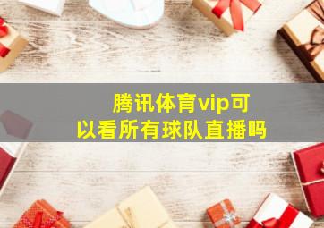 腾讯体育vip可以看所有球队直播吗