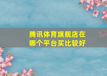 腾讯体育旗舰店在哪个平台买比较好