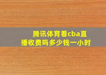 腾讯体育看cba直播收费吗多少钱一小时