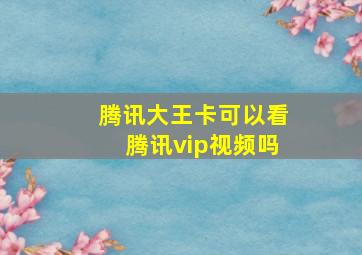 腾讯大王卡可以看腾讯vip视频吗