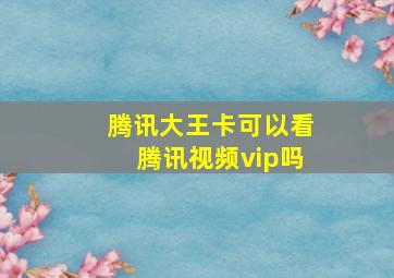 腾讯大王卡可以看腾讯视频vip吗