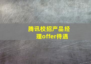 腾讯校招产品经理offer待遇