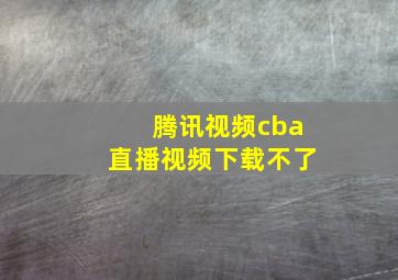 腾讯视频cba直播视频下载不了