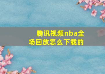 腾讯视频nba全场回放怎么下载的