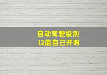 自动驾驶级别l2能自己开吗