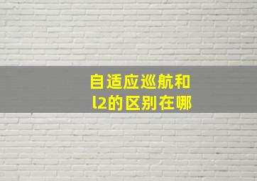 自适应巡航和l2的区别在哪