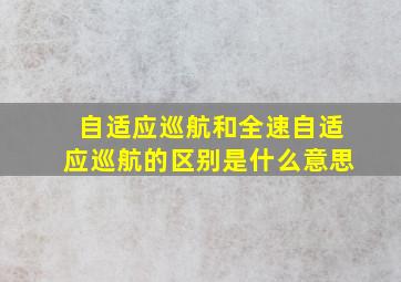 自适应巡航和全速自适应巡航的区别是什么意思