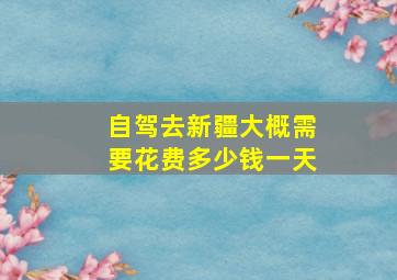 自驾去新疆大概需要花费多少钱一天