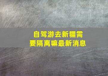 自驾游去新疆需要隔离嘛最新消息