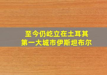 至今仍屹立在土耳其第一大城市伊斯坦布尔