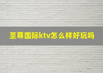 至尊国际ktv怎么样好玩吗