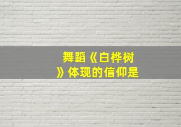 舞蹈《白桦树》体现的信仰是