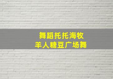 舞蹈托托海牧羊人糖豆广场舞