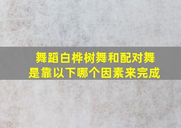 舞蹈白桦树舞和配对舞是靠以下哪个因素来完成