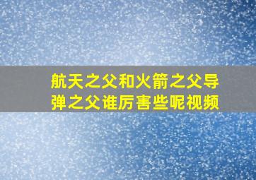 航天之父和火箭之父导弹之父谁厉害些呢视频