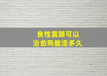 良性震颤可以治愈吗能活多久