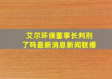 艾尔环保董事长判刑了吗最新消息新闻联播