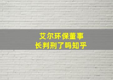 艾尔环保董事长判刑了吗知乎