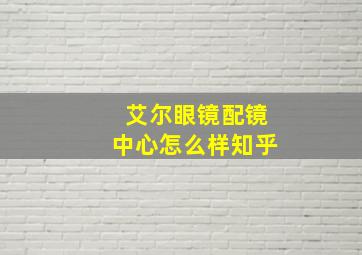 艾尔眼镜配镜中心怎么样知乎