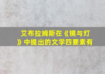 艾布拉姆斯在《镜与灯》中提出的文学四要素有