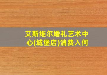 艾斯维尔婚礼艺术中心(城堡店)消费入何