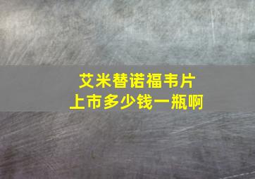 艾米替诺福韦片上市多少钱一瓶啊