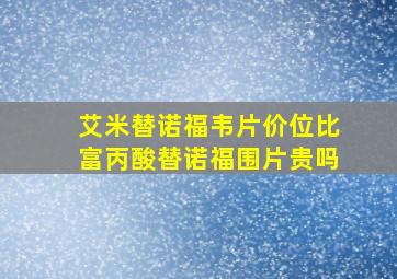 艾米替诺福韦片价位比富丙酸替诺福围片贵吗