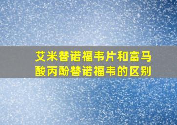 艾米替诺福韦片和富马酸丙酚替诺福韦的区别