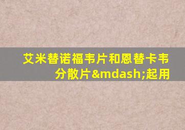 艾米替诺福韦片和恩替卡韦分散片—起用