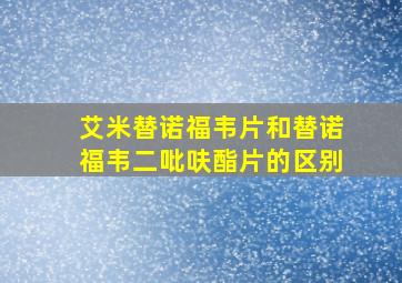 艾米替诺福韦片和替诺福韦二吡呋酯片的区别