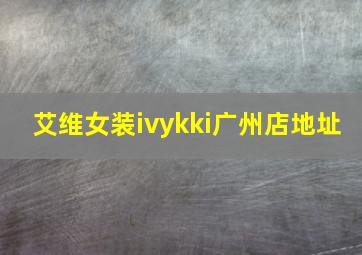 艾维女装ivykki广州店地址