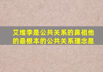 艾维李是公共关系的鼻祖他的最根本的公共关系理念是