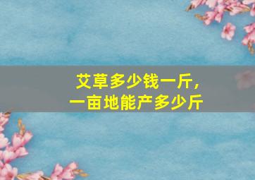 艾草多少钱一斤,一亩地能产多少斤