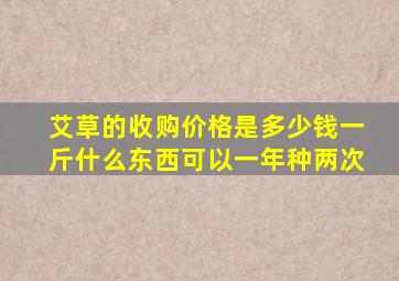 艾草的收购价格是多少钱一斤什么东西可以一年种两次