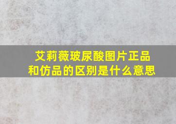 艾莉薇玻尿酸图片正品和仿品的区别是什么意思