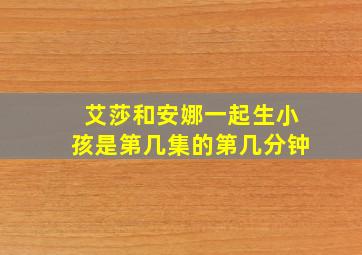 艾莎和安娜一起生小孩是第几集的第几分钟