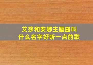 艾莎和安娜主题曲叫什么名字好听一点的歌