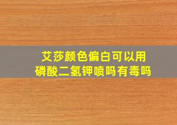 艾莎颜色偏白可以用磷酸二氢钾喷吗有毒吗